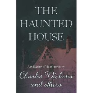The Haunted House: A Collection of Short Stories by Charles Dickens and Others -